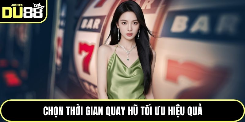Chọn thời gian quay hũ tối ưu hiệu quả